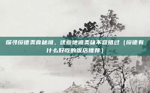 探寻绥德美食秘境,这些地道美味不容错过(绥德有什么好吃的饭店推荐)