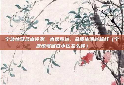 宁波惊驾名庭评测,宜居胜地,品质生活新标杆(宁波惊驾名庭小区怎么样)