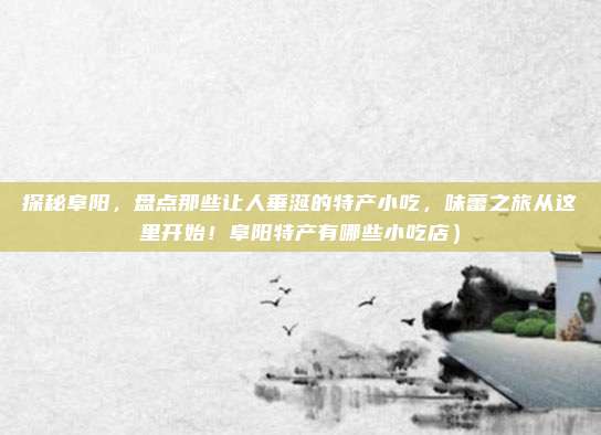 探秘阜阳,盘点那些让人垂涎的特产小吃,味蕾之旅从这里开始!阜阳特产有哪些小吃店)