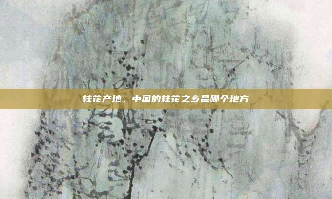 桂花产地，中国的桂花之乡是哪个地方