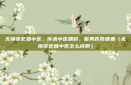 无锡张宏昌中医,传承中医精粹,服务百姓健康(无锡张宏昌中医怎么样啊)