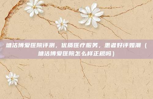 塘沽博爱医院评测,优质医疗服务,患者好评如潮(塘沽博爱医院怎么样正规吗)