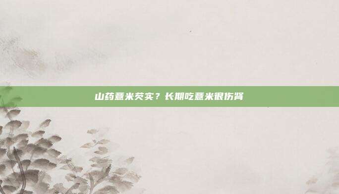 山药薏米芡实？长期吃薏米很伤肾