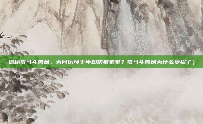 揭秘罗马斗兽场,为何历经千年却伤痕累累?罗马斗兽场为什么受损了)