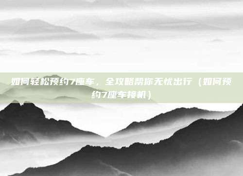 如何轻松预约7座车,全攻略帮你无忧出行(如何预约7座车接机)