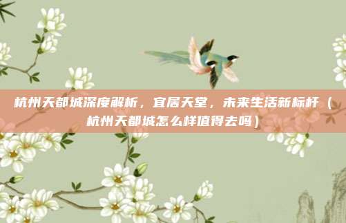 杭州天都城深度解析,宜居天堂,未来生活新标杆(杭州天都城怎么样值得去吗)
