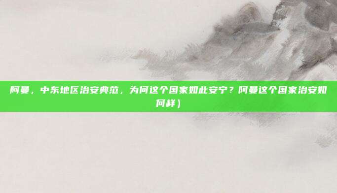 阿曼,中东地区治安典范,为何这个国家如此安宁?阿曼这个国家治安如何样)
