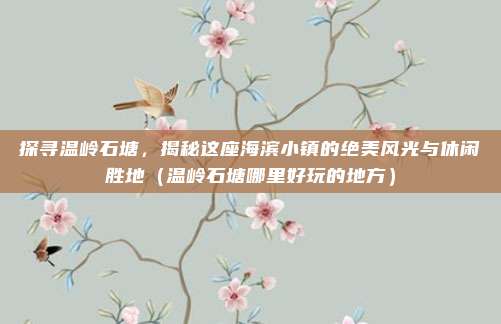 探寻温岭石塘,揭秘这座海滨小镇的绝美风光与休闲胜地(温岭石塘哪里好玩的地方)