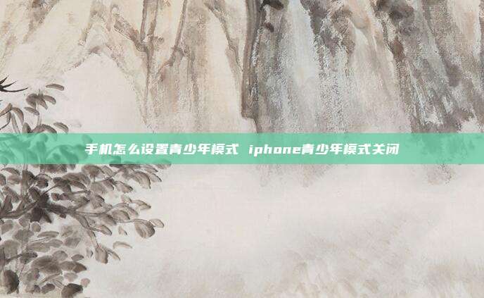 手机怎么设置青少年模式 iphone青少年模式关闭