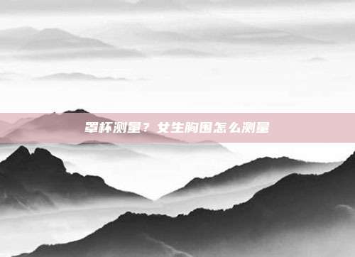 罩杯测量？女生胸围怎么测量
