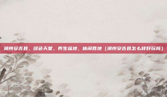 湖州安吉县,绿色天堂,养生福地,休闲胜地(湖州安吉县怎么样好玩吗)