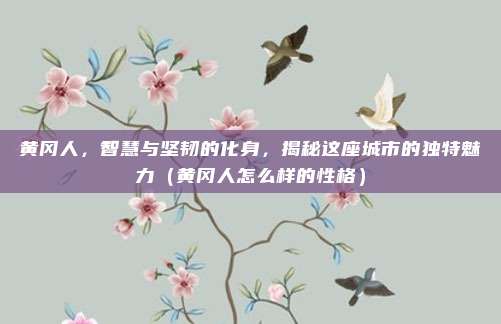 黄冈人,智慧与坚韧的化身,揭秘这座城市的独特魅力(黄冈人怎么样的性格)