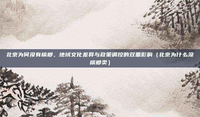 北京为何没有槟榔,地域文化差异与政策调控的双重影响(北京为什么没槟榔卖)
