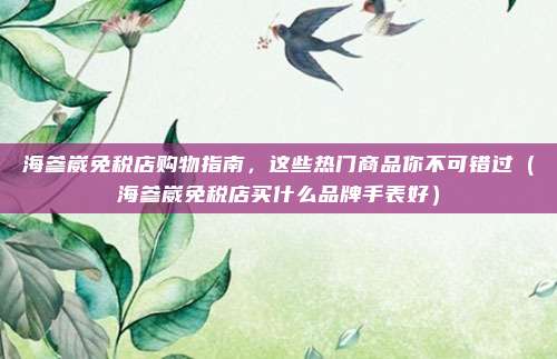 海参崴免税店购物指南,这些热门商品你不可错过(海参崴免税店买什么品牌手表好)