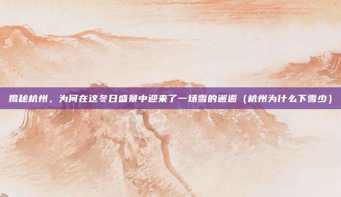 揭秘杭州,为何在这冬日盛景中迎来了一场雪的邂逅(杭州为什么下雪少)