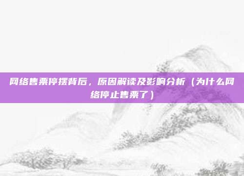 网络售票停摆背后,原因解读及影响分析(为什么网络停止售票了)