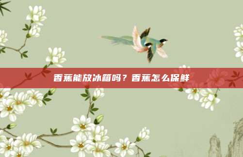 香蕉能放冰箱吗？香蕉怎么保鲜