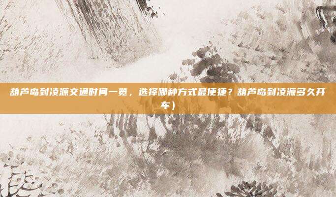 葫芦岛到凌源交通时间一览,选择哪种方式最便捷?葫芦岛到凌源多久开车)
