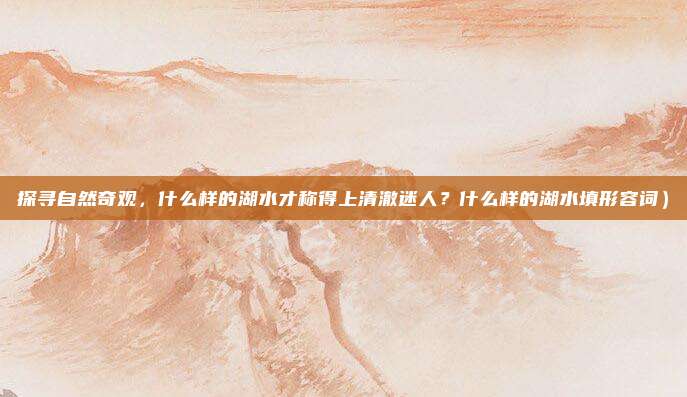 探寻自然奇观,什么样的湖水才称得上清澈迷人?什么样的湖水填形容词)