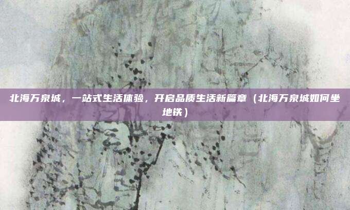 北海万泉城,一站式生活体验,开启品质生活新篇章(北海万泉城如何坐地铁)