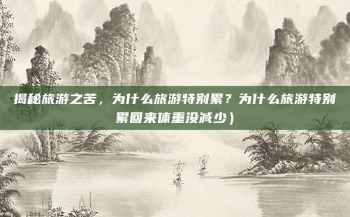 揭秘旅游之苦,为什么旅游特别累?为什么旅游特别累回来体重没减少)