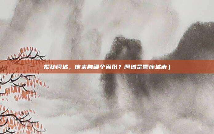 揭秘阿城,他来自哪个省份?阿城是哪座城市)
