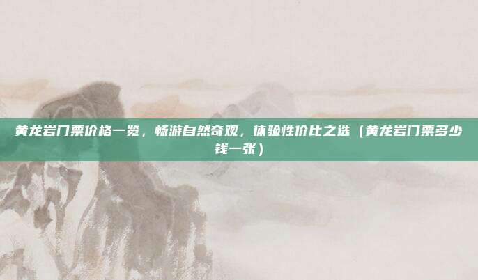 黄龙岩门票价格一览,畅游自然奇观,体验性价比之选(黄龙岩门票多少钱一张)