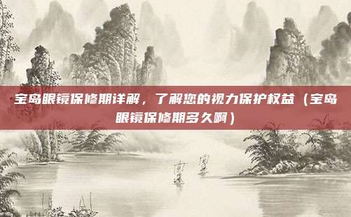 宝岛眼镜保修期详解,了解您的视力保护权益(宝岛眼镜保修期多久啊)