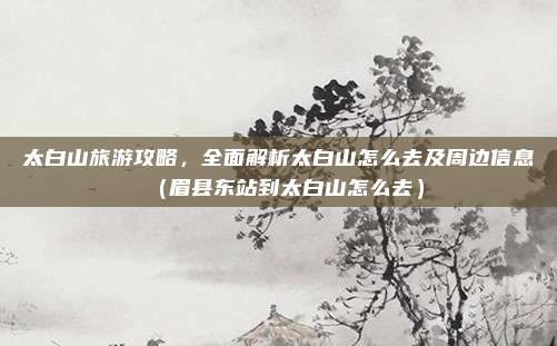 太白山旅游攻略，全面解析太白山怎么去及周边信息（眉县东站到太白山怎么去）