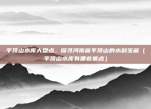 平顶山水库大盘点,探寻河南省平顶山的水利宝藏(平顶山水库有哪些景点)