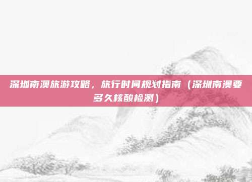 深圳南澳旅游攻略,旅行时间规划指南(深圳南澳要多久核酸检测)
