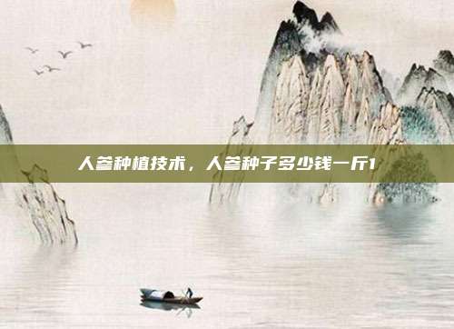 人参种植技术，人参种子多少钱一斤1