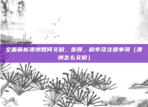 全面解析澳洲如何交税,步骤、税率及注意事项(澳洲怎么交税)