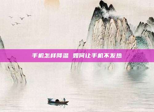 手机怎样降温 如何让手机不发热