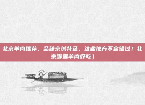 北京羊肉推荐,品味京城特色,这些地方不容错过!北京哪里羊肉好吃)