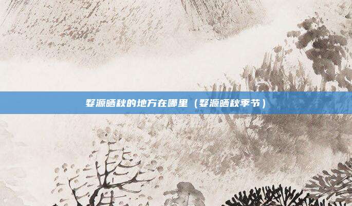 婺源晒秋的地方在哪里（婺源晒秋季节）