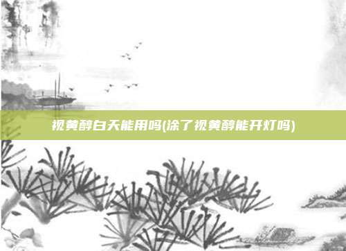 视黄醇白天能用吗(涂了视黄醇能开灯吗)