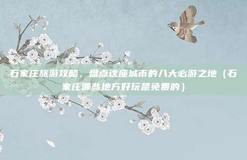 石家庄旅游攻略,盘点这座城市的八大必游之地(石家庄哪些地方好玩是免费的)