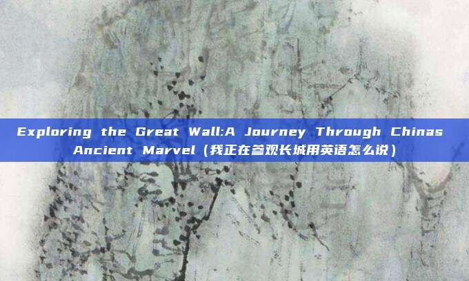 Exploring the Great Wall:A Journey Through Chinas Ancient Marvel(我正在参观长城用英语怎么说)