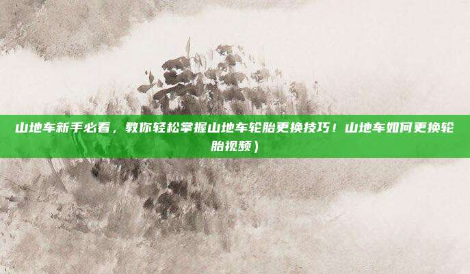 山地车新手必看,教你轻松掌握山地车轮胎更换技巧!山地车如何更换轮胎视频)