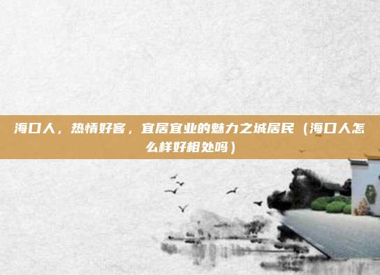 海口人,热情好客,宜居宜业的魅力之城居民(海口人怎么样好相处吗)