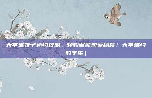 大学城妹子速约攻略,轻松解锁恋爱秘籍!大学城约的学生)