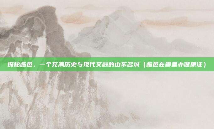 探秘临邑,一个充满历史与现代交融的山东名城(临邑在哪里办健康证)