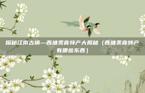 探秘江南古镇—西塘美食特产大揭秘(西塘美食特产有哪些东西)