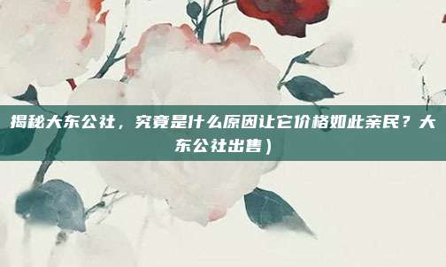 揭秘大东公社,究竟是什么原因让它价格如此亲民?大东公社出售)