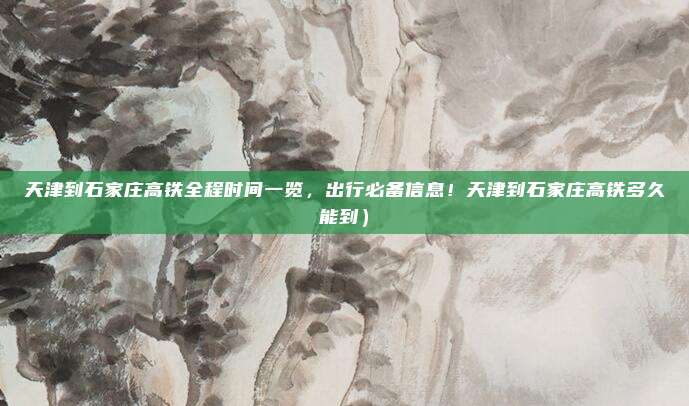 天津到石家庄高铁全程时间一览,出行必备信息!天津到石家庄高铁多久能到)