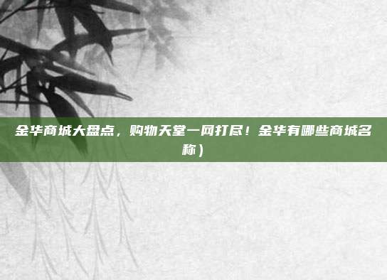 金华商城大盘点,购物天堂一网打尽!金华有哪些商城名称)