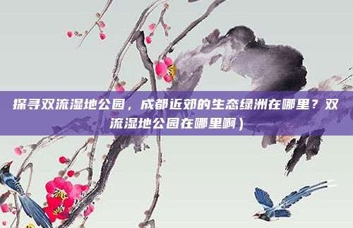 探寻双流湿地公园,成都近郊的生态绿洲在哪里?双流湿地公园在哪里啊)
