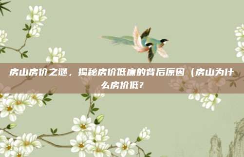 房山房价之谜,揭秘房价低廉的背后原因(房山为什么房价低?