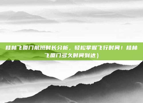 桂林飞厦门航班时长分析,轻松掌握飞行时间!桂林飞厦门多久时间到达)